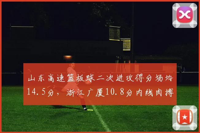 山东高速篮板球二次进攻得分场均14.5分,浙江广厦10.8分内线肉搏战优劣分明
