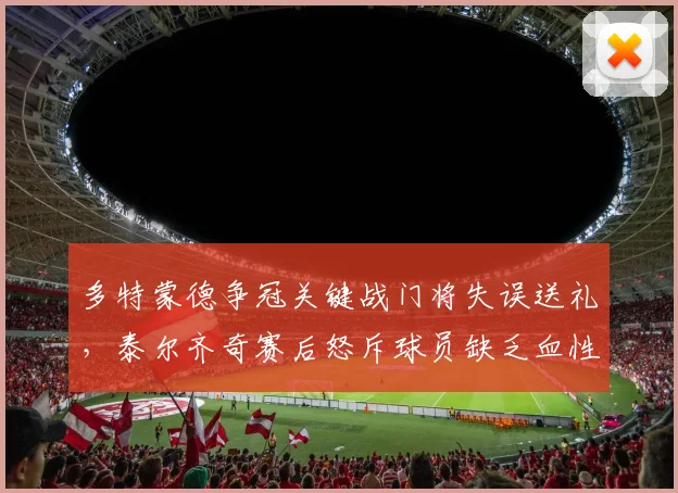 多特蒙德争冠关键战门将失误送礼,泰尔齐奇赛后怒斥球员缺乏血性
