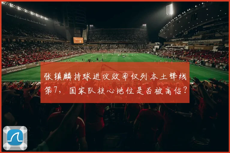 张镇麟持球进攻效率仅列本土锋线第7，国家队核心地位是否被高估？