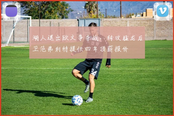 湖人退出欧文争夺战,转攻猛龙后卫范弗利特提供四年顶薪报价