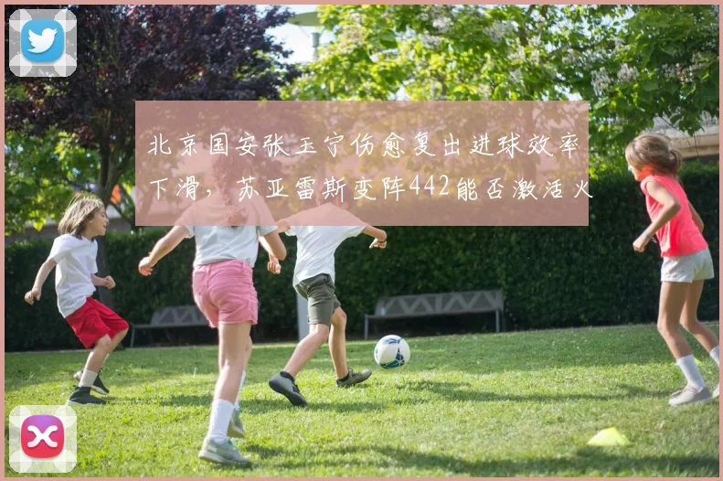 北京国安张玉宁伤愈复出进球效率下滑,苏亚雷斯变阵442能否激活火力?