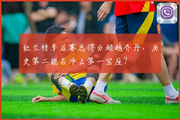 杜兰特季后赛总得分超越乔丹,历史第二能否冲击第一宝座?