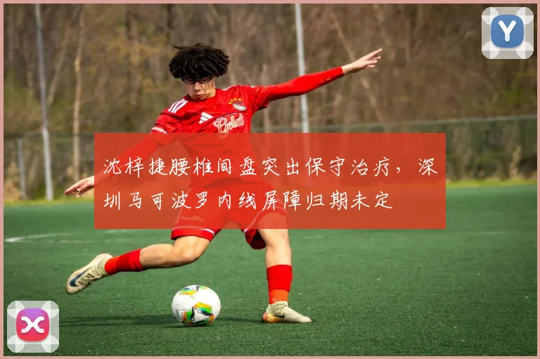沈梓捷腰椎间盘突出保守治疗,深圳马可波罗内线屏障归期未定