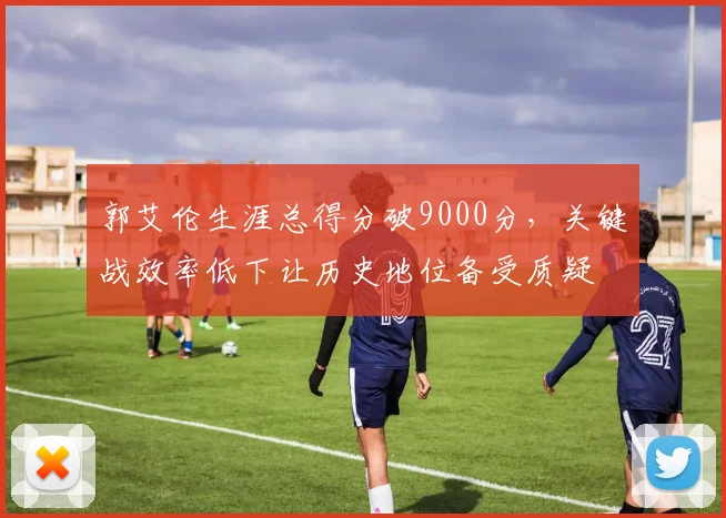 郭艾伦生涯总得分破9000分,关键战效率低下让历史地位备受质疑