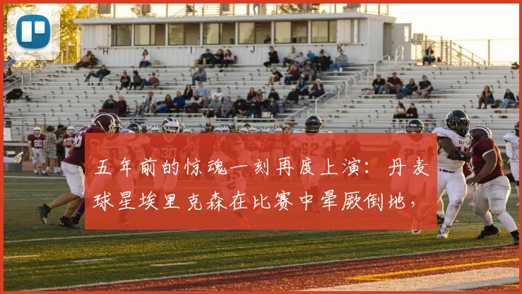 五年前的惊魂一刻再度上演:丹麦球星埃里克森在比赛中晕厥倒地,所幸脱离危险